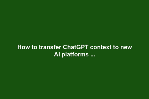 How to transfer ChatGPT context to new AI platforms ...