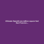Ultimate OpenAI one million square feet San Francisc...