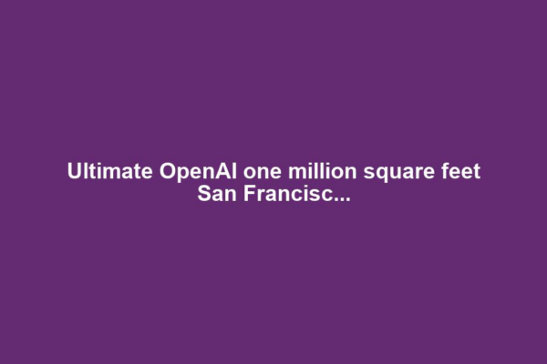 Ultimate OpenAI one million square feet San Francisc...