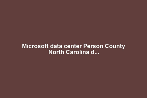 Microsoft data center Person County North Carolina d...