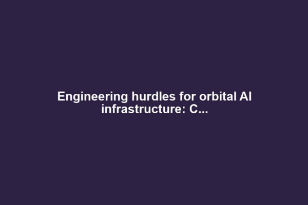Engineering hurdles for orbital AI infrastructure: C...