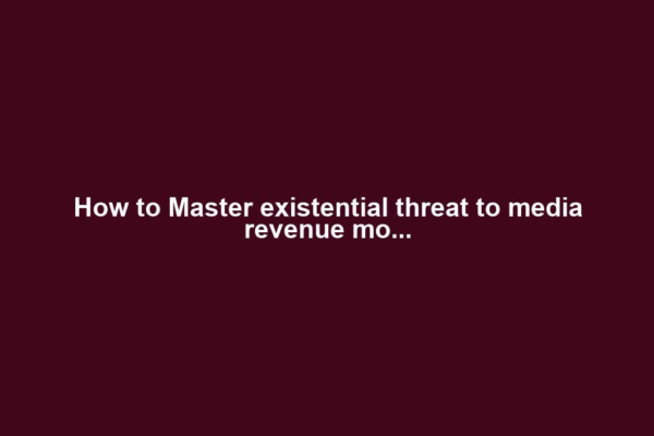 How to Master existential threat to media revenue mo...