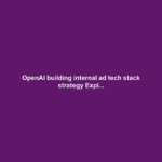 OpenAI building internal ad tech stack strategy Expl...