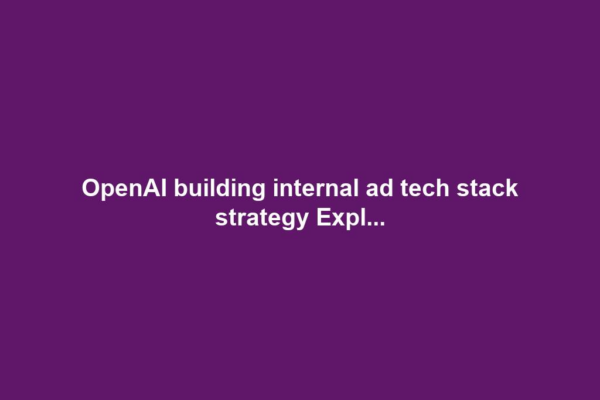 OpenAI building internal ad tech stack strategy Expl...
