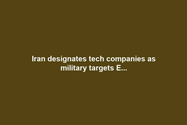 Iran designates tech companies as military targets E...