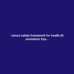 robust safety framework for health AI assistants Exp...
