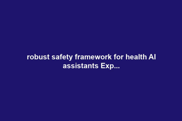 robust safety framework for health AI assistants Exp...