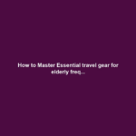How to Master Essential travel gear for elderly freq...