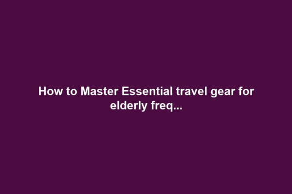 How to Master Essential travel gear for elderly freq...