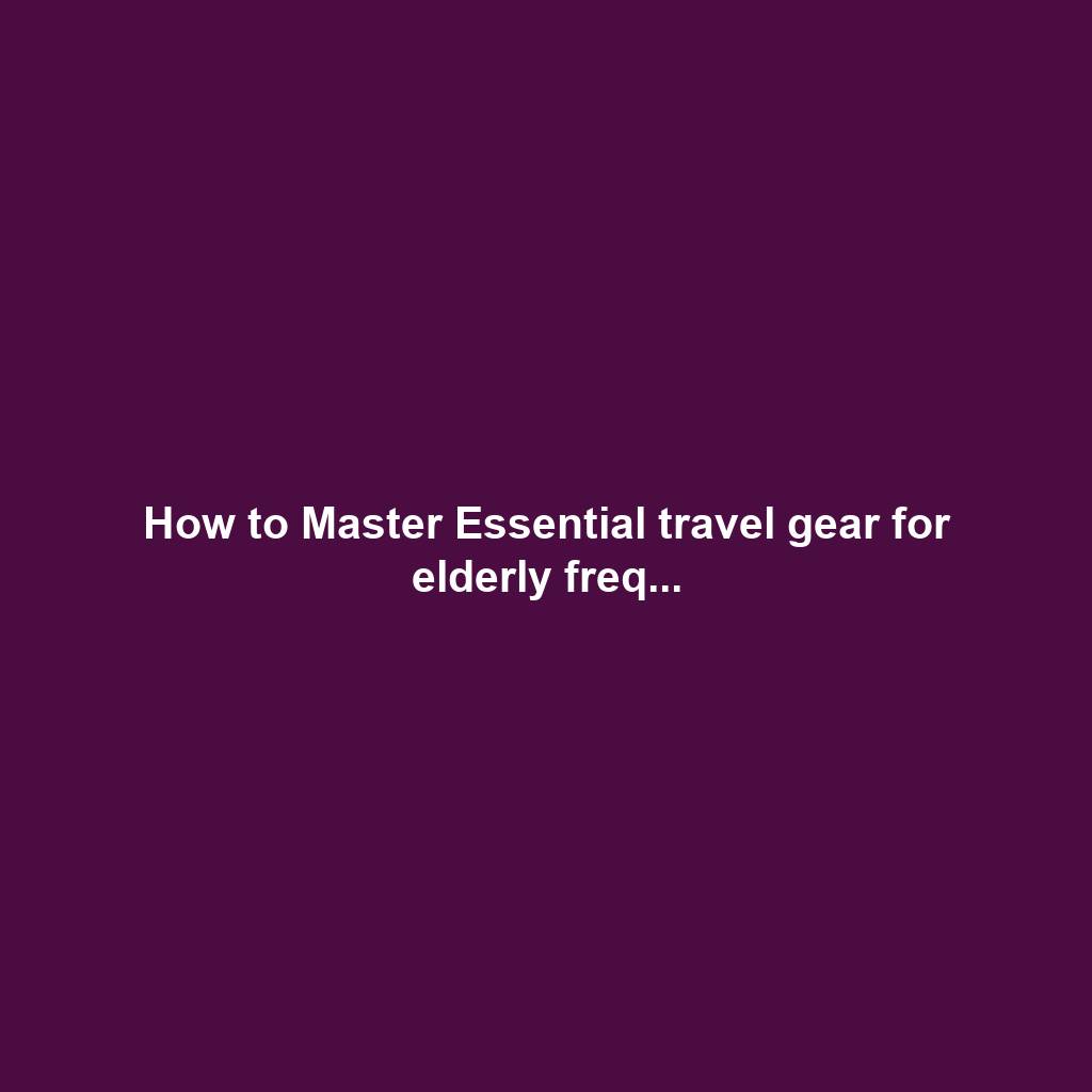 How to Master Essential travel gear for elderly freq...