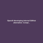 OpenAI developing internal GitHub alternative: Compl...