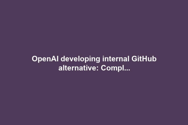 OpenAI developing internal GitHub alternative: Compl...