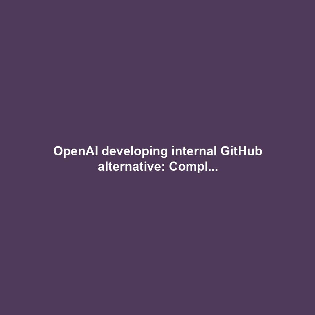 OpenAI developing internal GitHub alternative: Compl...
