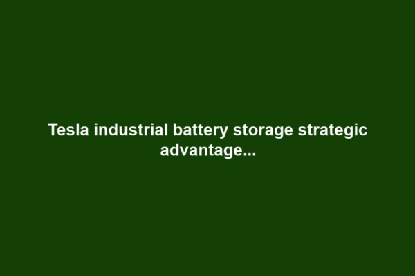 Tesla industrial battery storage strategic advantage...