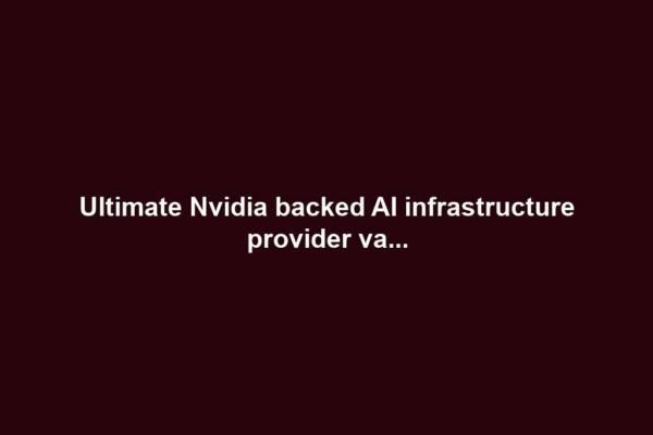 Ultimate Nvidia backed AI infrastructure provider va...