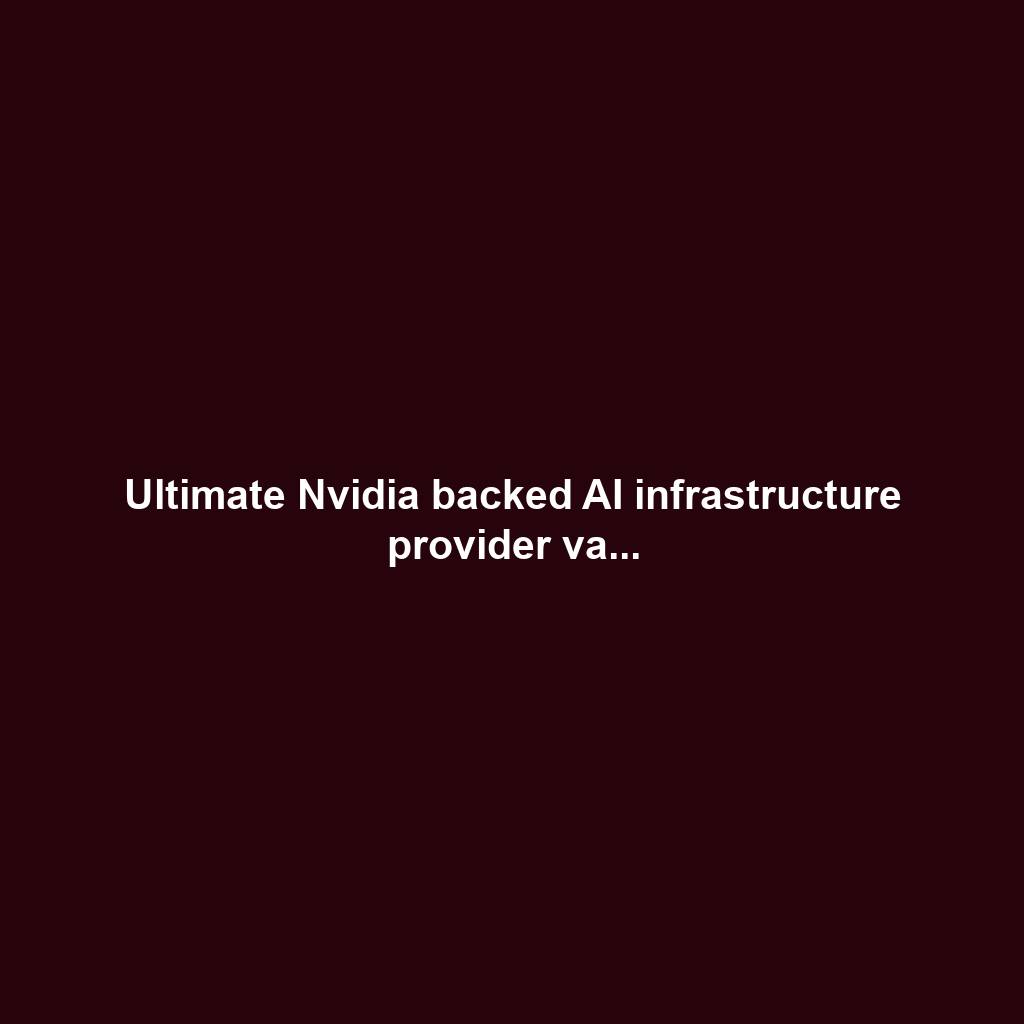 Ultimate Nvidia backed AI infrastructure provider va...