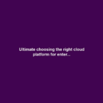 Ultimate choosing the right cloud platform for enter...