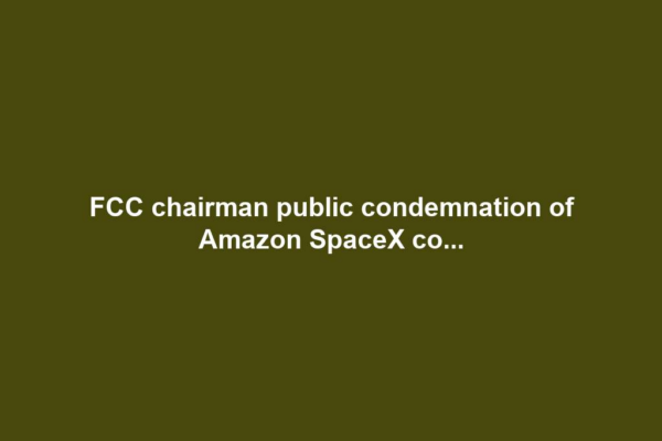 FCC chairman public condemnation of Amazon SpaceX co...