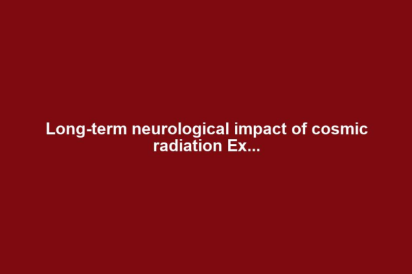 Long-term neurological impact of cosmic radiation Ex...