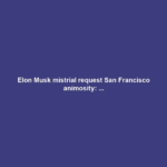 Elon Musk mistrial request San Francisco animosity: ...