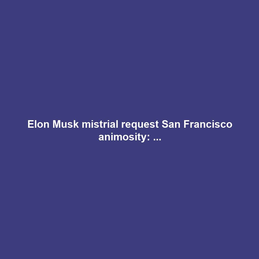 Elon Musk mistrial request San Francisco animosity: ...