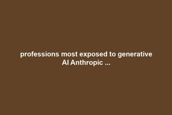 professions most exposed to generative AI Anthropic ...