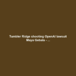 Tumbler Ridge shooting OpenAI lawsuit Maya Gebala - ...