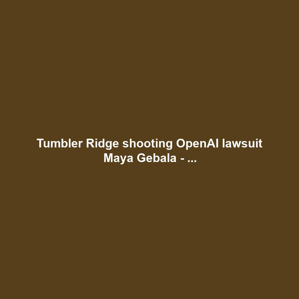 Tumbler Ridge shooting OpenAI lawsuit Maya Gebala - ...