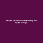 Amazon custom silicon efficiency over Azure - Everyt...