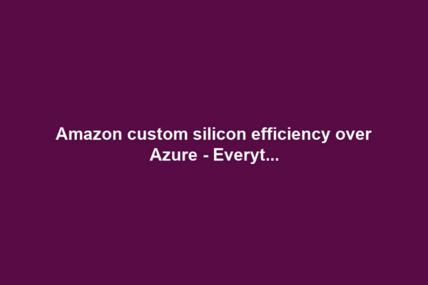 Amazon custom silicon efficiency over Azure - Everyt...