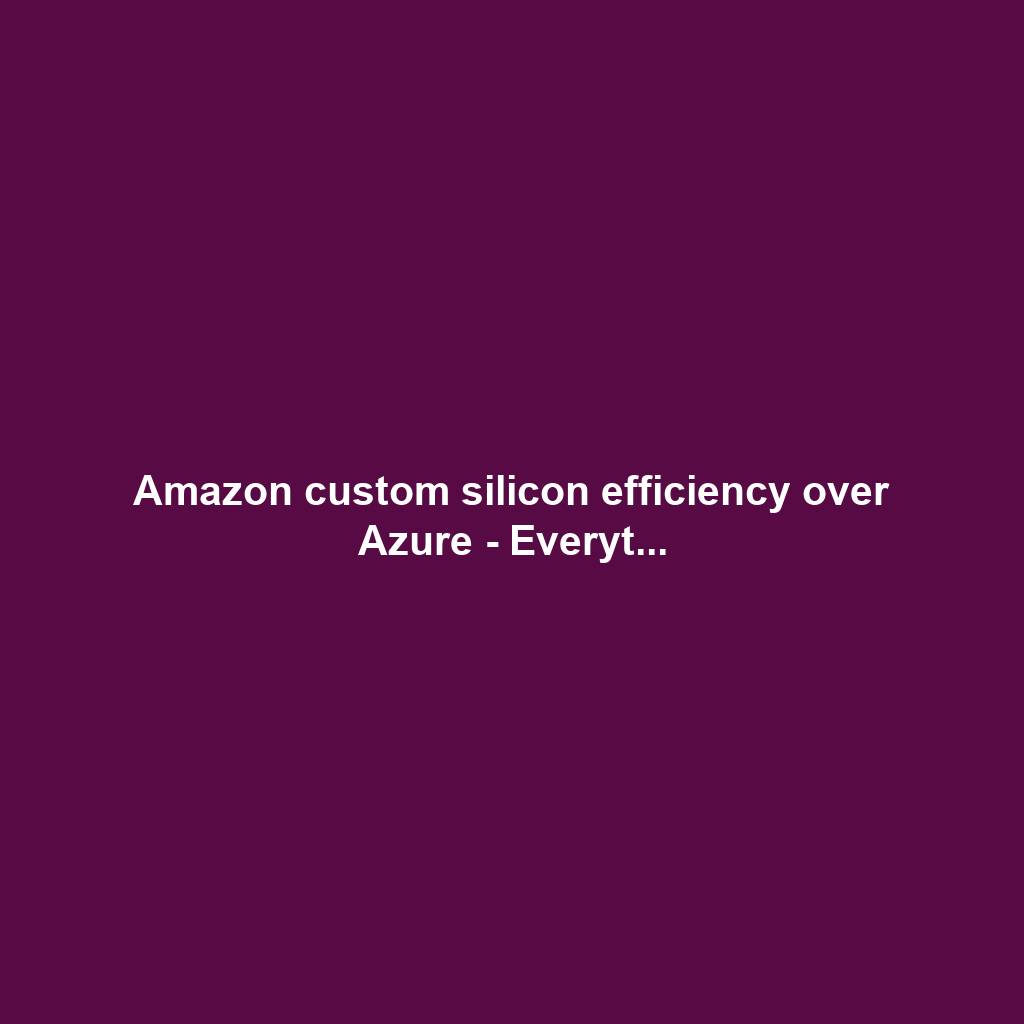 Amazon custom silicon efficiency over Azure - Everyt...