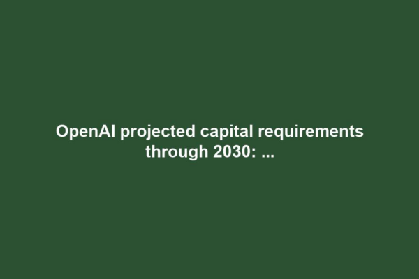 OpenAI projected capital requirements through 2030: ...