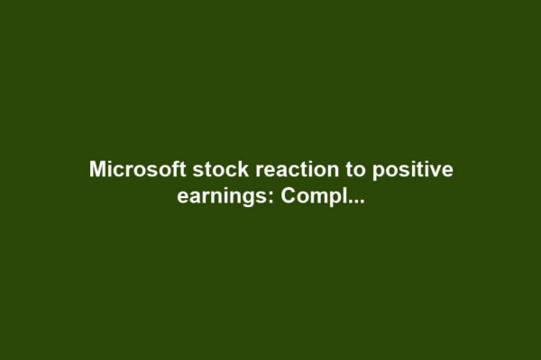 Microsoft stock reaction to positive earnings: Compl...