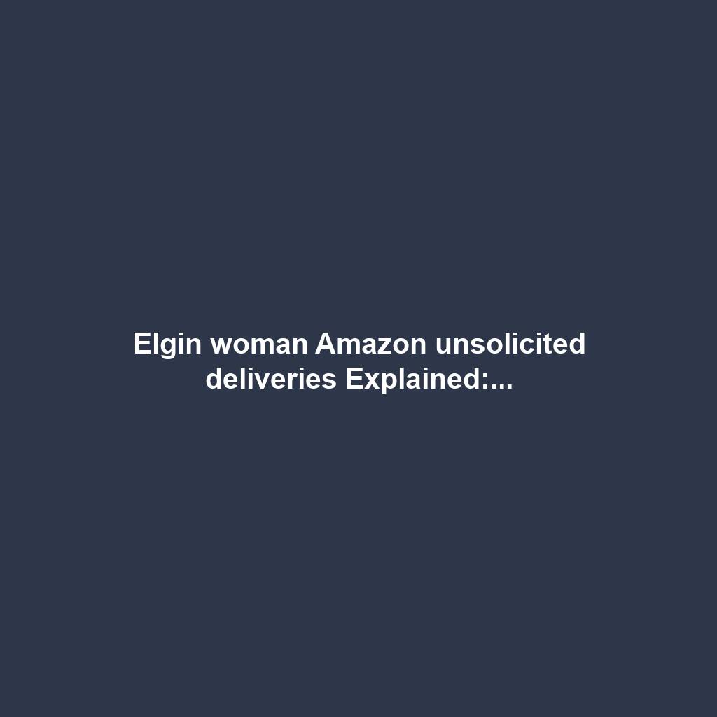 Elgin woman Amazon unsolicited deliveries Explained:...