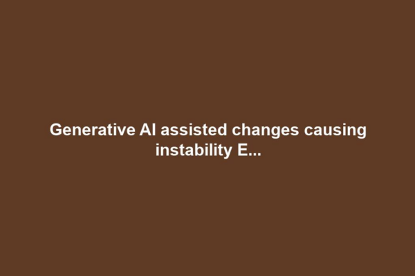 Generative AI assisted changes causing instability E...