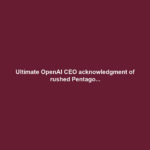 Ultimate OpenAI CEO acknowledgment of rushed Pentago...