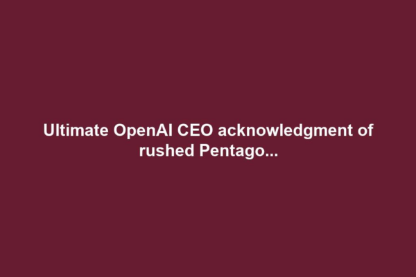 Ultimate OpenAI CEO acknowledgment of rushed Pentago...