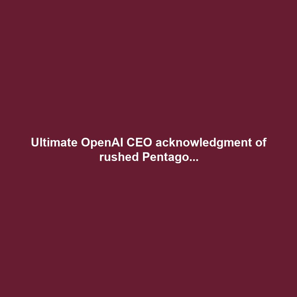 Ultimate OpenAI CEO acknowledgment of rushed Pentago...