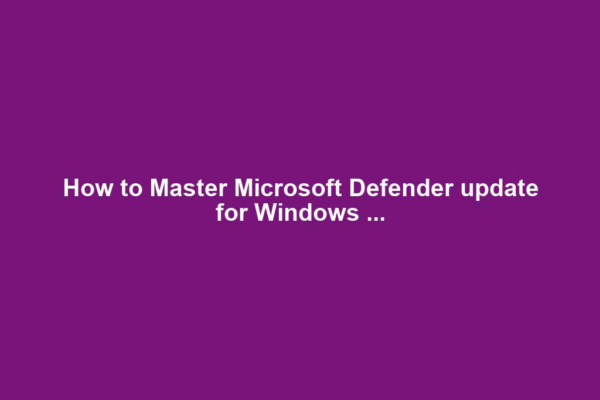 How to Master Microsoft Defender update for Windows ...