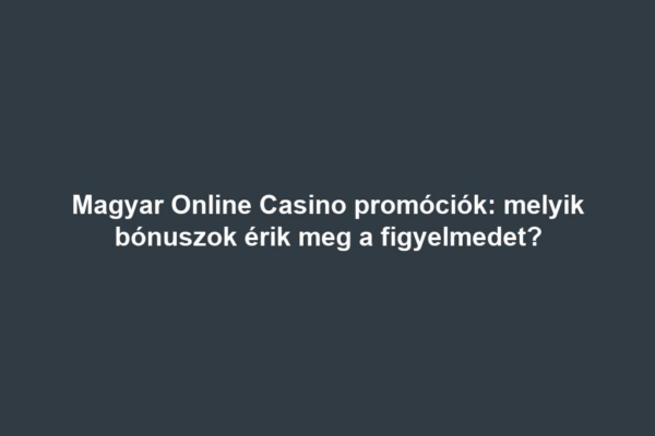 Magyar Online Casino promóciók: melyik bónuszok érik meg a figyelmedet?