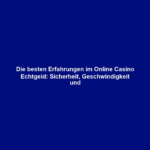 Die besten Erfahrungen im Online Casino Echtgeld: Sicherheit, Geschwindigkeit und