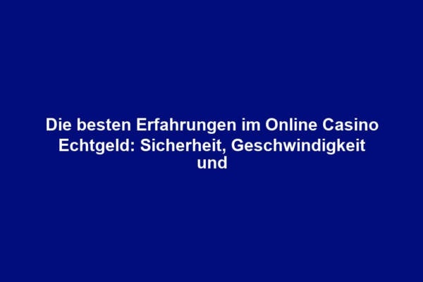 Die besten Erfahrungen im Online Casino Echtgeld: Sicherheit, Geschwindigkeit und