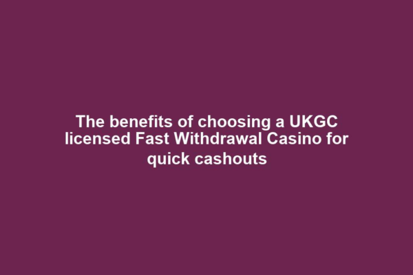 The benefits of choosing a UKGC licensed Fast Withdrawal Casino for quick cashouts