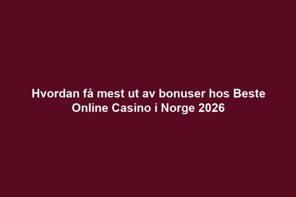 Hvordan få mest ut av bonuser hos Beste Online Casino i Norge 2026