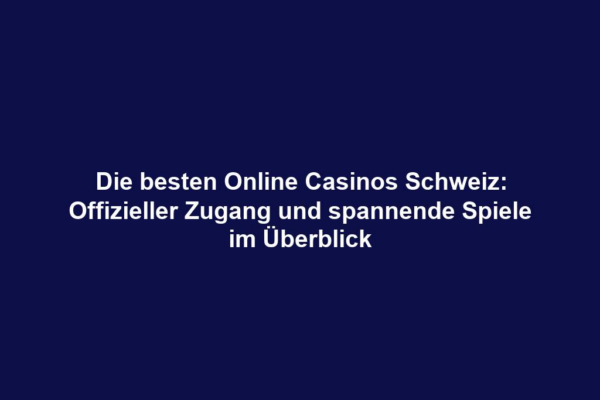 Die besten Online Casinos Schweiz: Offizieller Zugang und spannende Spiele im Überblick