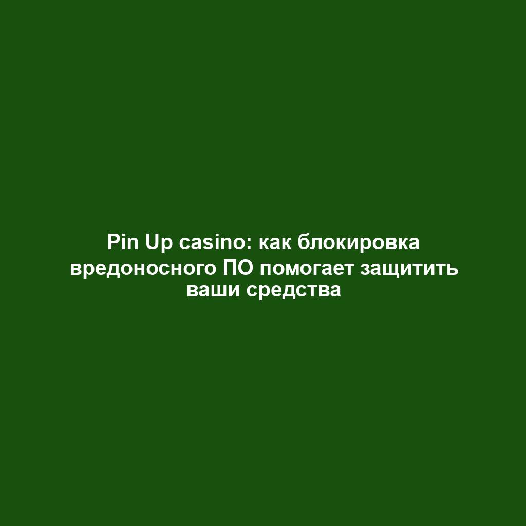 Pin Up casino: как блокировка вредоносного ПО помогает защитить ваши средства