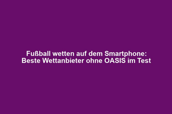 Fußball wetten auf dem Smartphone: Beste Wettanbieter ohne OASIS im Test