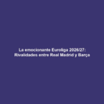 La emocionante Euroliga 2026/27: Rivalidades entre Real Madrid y Barça