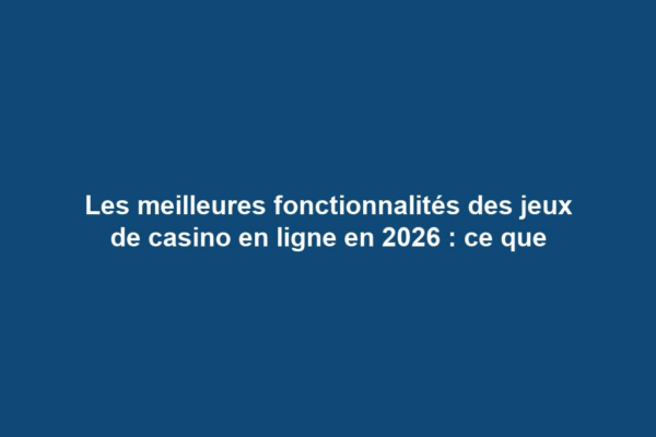 Les meilleures fonctionnalités des jeux de casino en ligne en 2026 : ce que