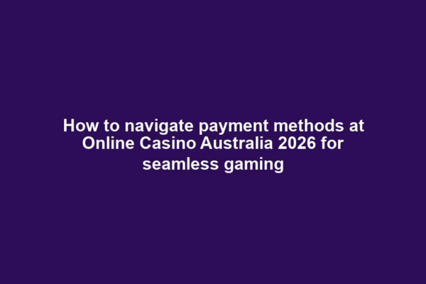 How to navigate payment methods at Online Casino Australia 2026 for seamless gaming